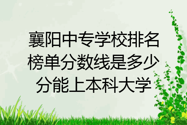 襄阳中专学校排名榜单分数线是多少分能上本科大学