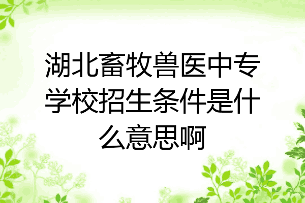 湖北畜牧兽医中专学校招生条件是什么意思啊