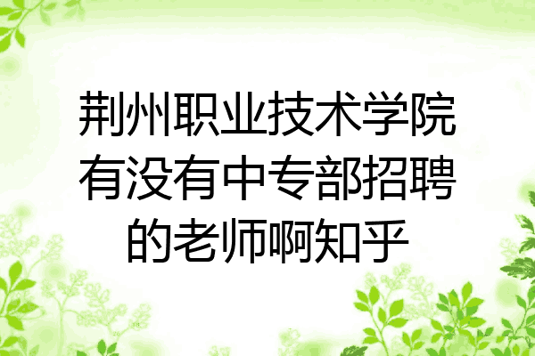 荆州职业技术学院有没有中专部招聘的老师啊知乎