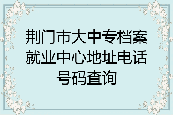荆门市大中专档案就业中心地址电话号码查询