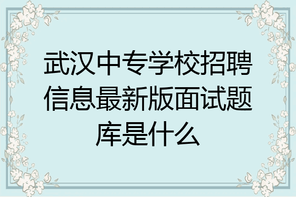 武汉中专学校招聘信息最新版面试题库是什么