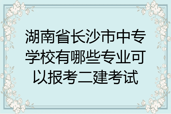 湖南省长沙市中专学校有哪些专业可以报考二建考试
