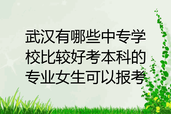 武汉有哪些中专学校比较好考本科的专业女生可以报考
