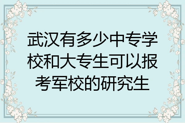 武汉有多少中专学校和大专生可以报考军校的研究生