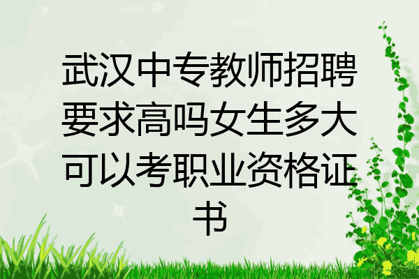 武汉中专教师招聘要求高吗女生多大可以考职业资格证书