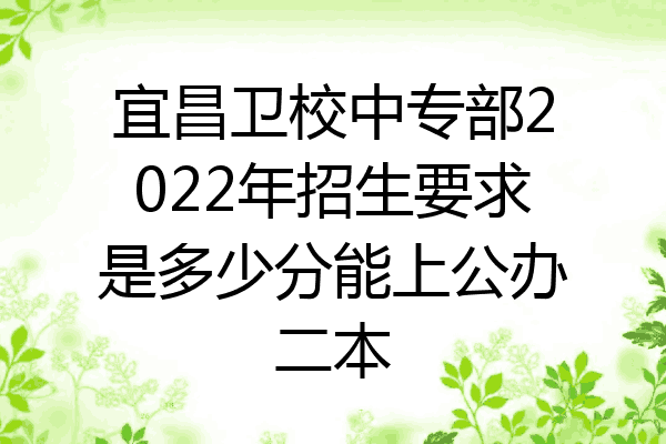 宜昌卫校中专部2022年招生要求是多少分能上公办二本