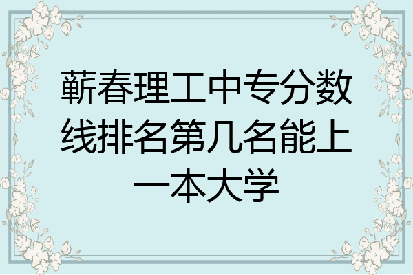 蕲春理工中专分数线排名第几名能上一本大学