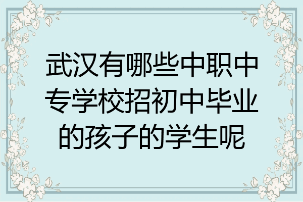 武汉有哪些中职中专学校招初中毕业的孩子的学生呢