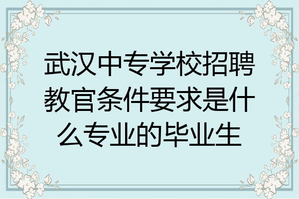 武汉中专学校招聘教官条件要求是什么专业的毕业生