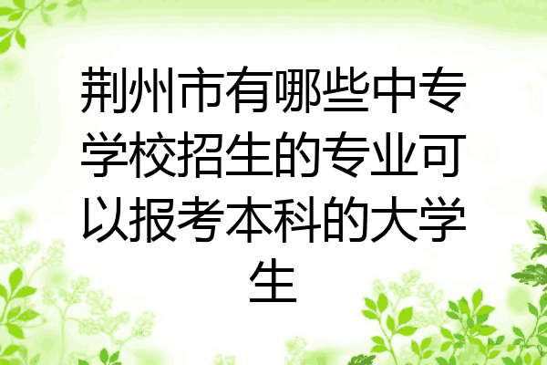 荆州市有哪些中专学校招生的专业可以报考本科的大学生