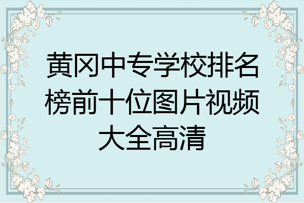 黄冈中专学校排名榜前十位图片视频大全高清
