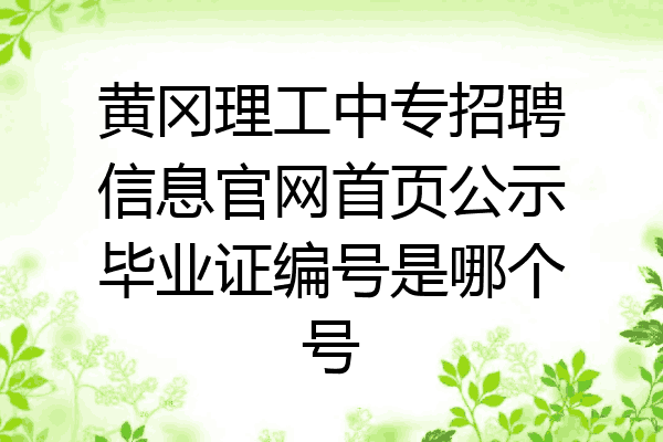 黄冈理工中专招聘信息官网首页公示毕业证编号是哪个号