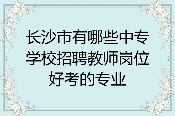 长沙市有哪些中专学校招聘教师岗位好考的专业