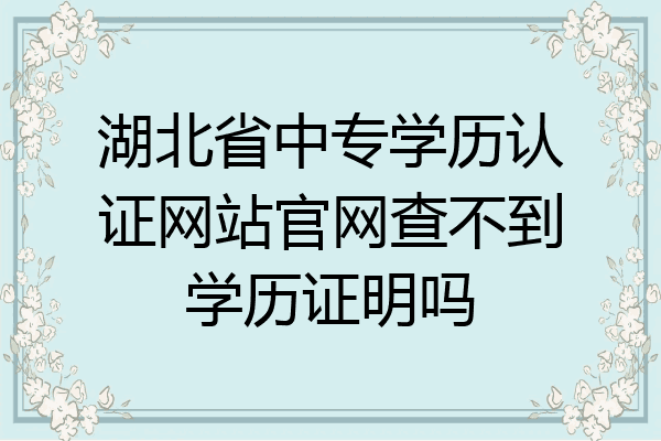 湖北省中专学历认证网站官网查不到学历证明吗