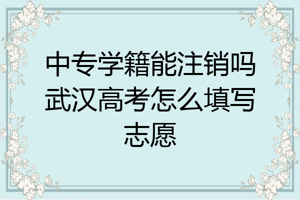 中专学籍能注销吗武汉高考怎么填写志愿