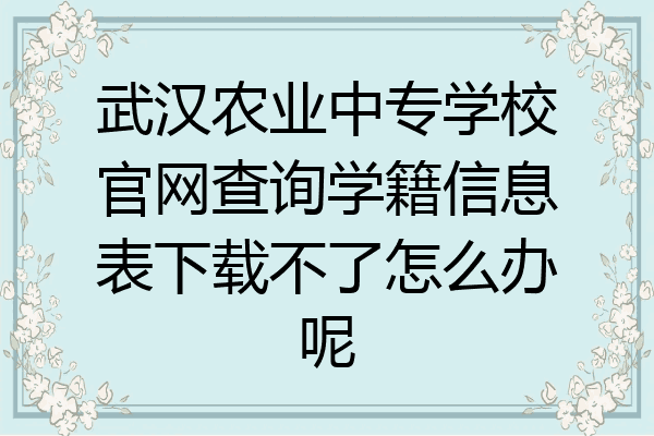 武汉农业中专学校官网查询学籍信息表下载不了怎么办呢