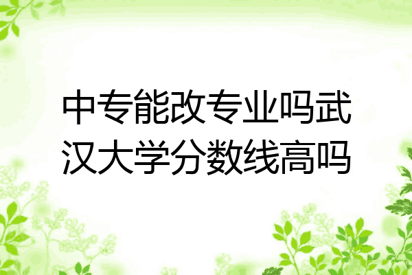 中专能改专业吗武汉大学分数线高吗