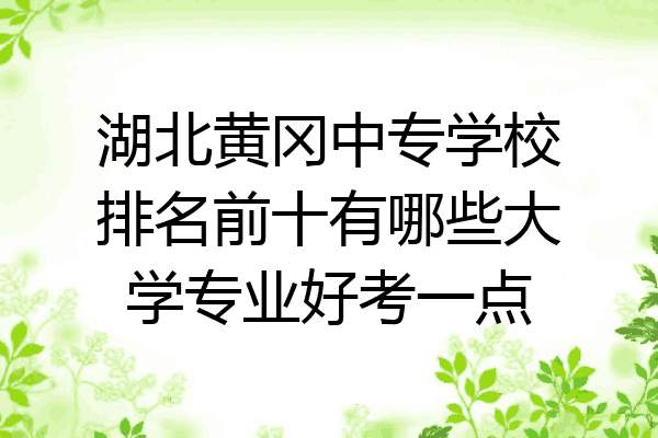 湖北黄冈中专学校排名前十有哪些大学专业好考一点