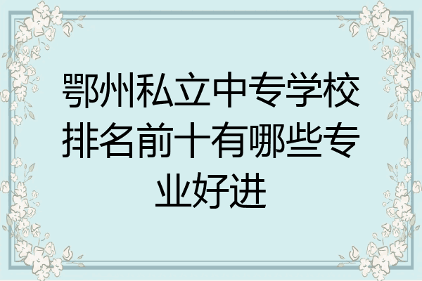 鄂州私立中专学校排名前十有哪些专业好进