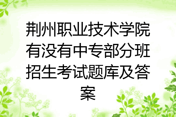 荆州职业技术学院有没有中专部分班招生考试题库及答案