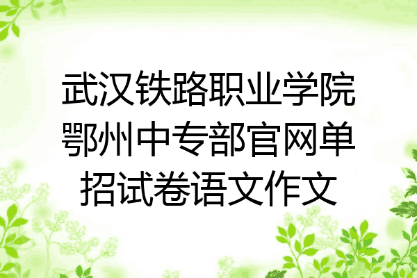 武汉铁路职业学院鄂州中专部官网单招试卷语文作文