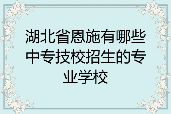 湖北省恩施有哪些中专技校招生的专业学校