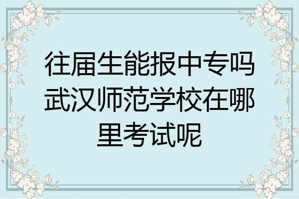 往届生能报中专吗武汉师范学校在哪里考试呢