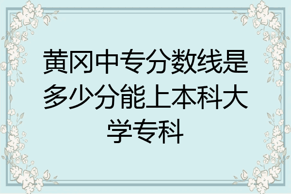 黄冈中专分数线是多少分能上本科大学专科