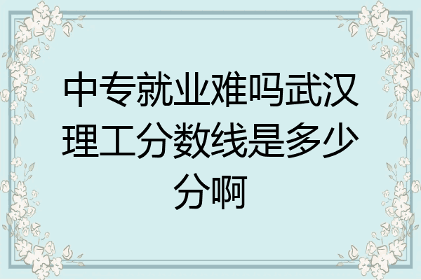 中专就业难吗武汉理工分数线是多少分啊