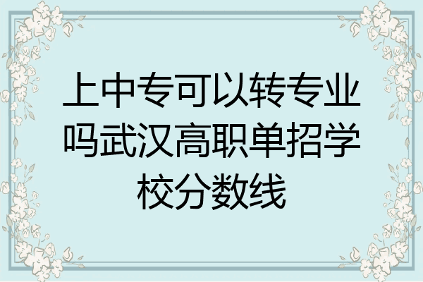 上中专可以转专业吗武汉高职单招学校分数线