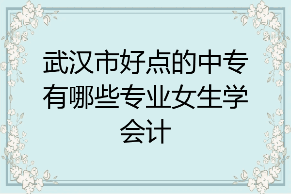 武汉市好点的中专有哪些专业女生学会计