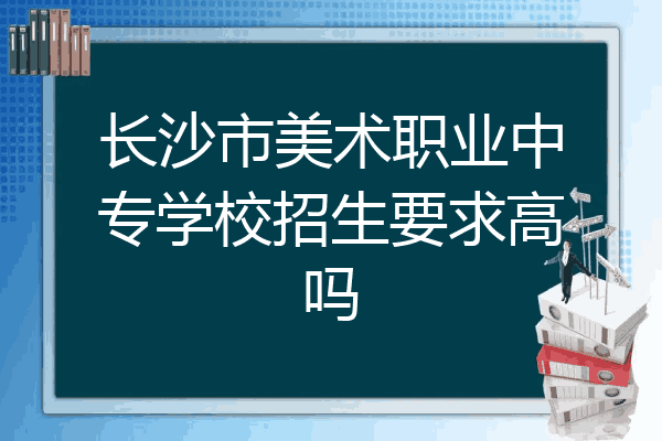 长沙市美术职业中专学校招生要求高吗
