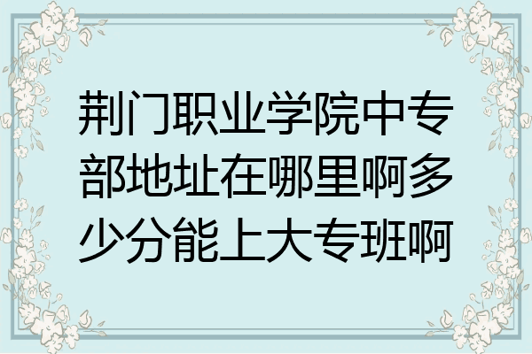荆门职业学院中专部地址在哪里啊多少分能上大专班啊