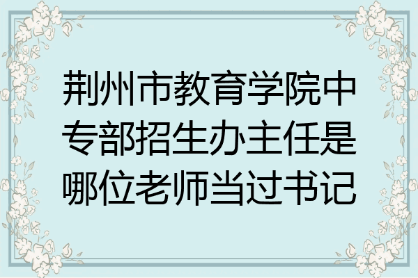 荆州市教育学院中专部招生办主任是哪位老师当过书记