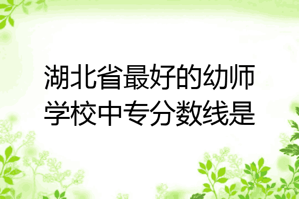 湖北省最好的幼师学校中专分数线是