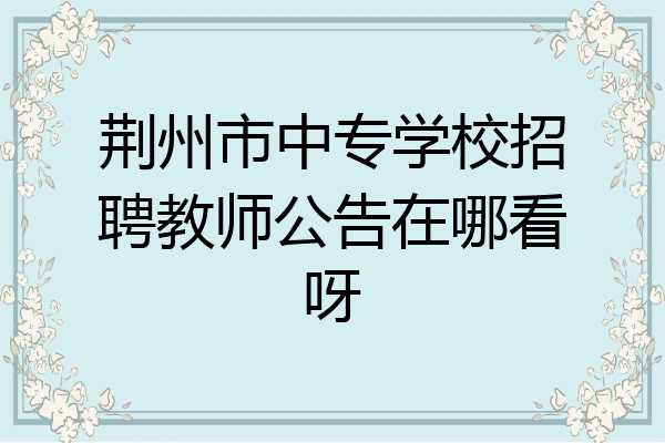 荆州市中专学校招聘教师公告在哪看呀