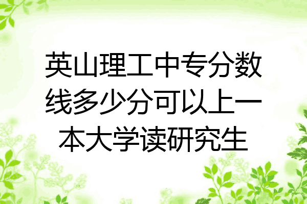 英山理工中专分数线多少分可以上一本大学读研究生