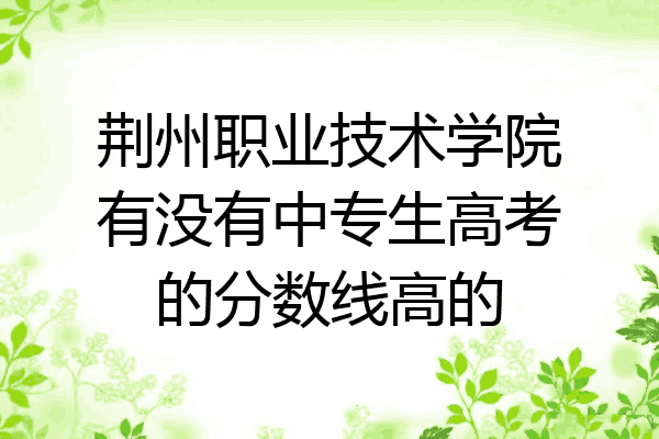 荆州职业技术学院有没有中专生高考的分数线高的
