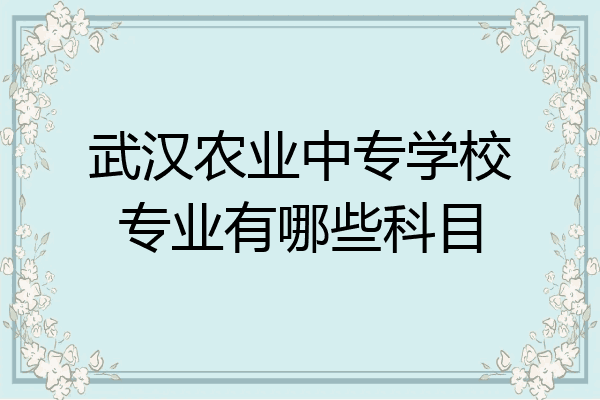 武汉农业中专学校专业有哪些科目
