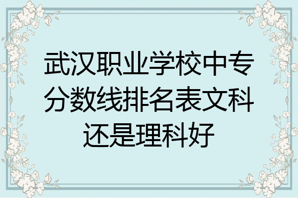 武汉职业学校中专分数线排名表文科还是理科好