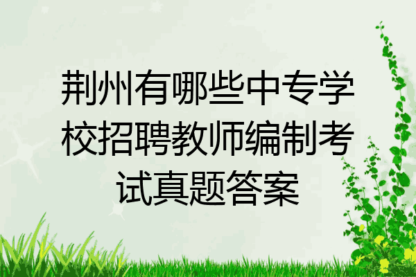 荆州有哪些中专学校招聘教师编制考试真题答案
