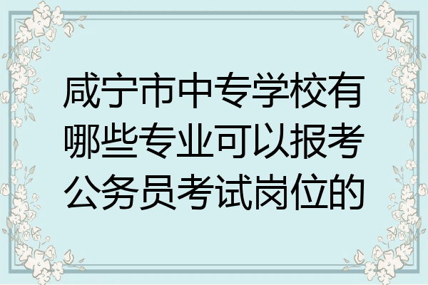咸宁市中专学校有哪些专业可以报考公务员考试岗位的