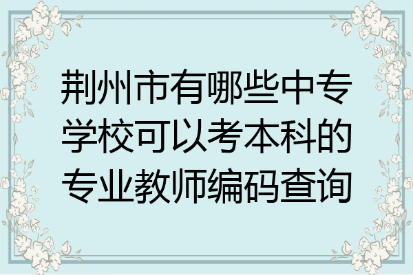 荆州市有哪些中专学校可以考本科的专业教师编码查询