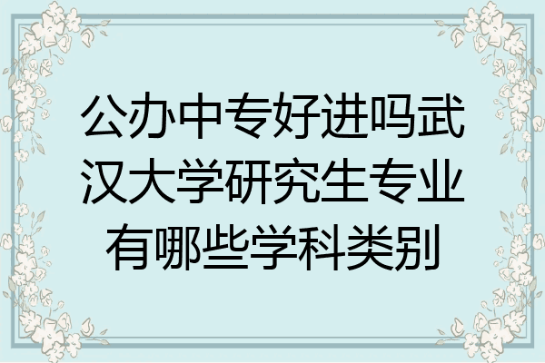 公办中专好进吗武汉大学研究生专业有哪些学科类别