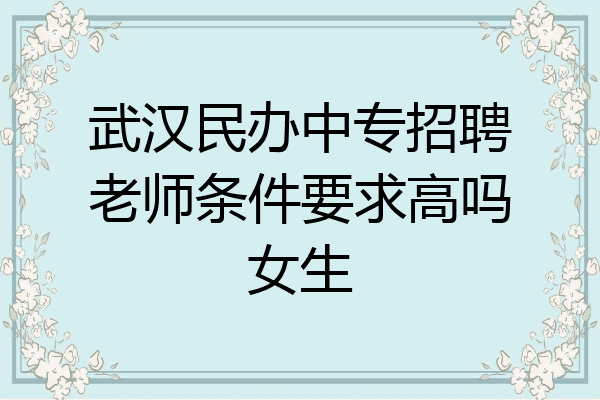 武汉民办中专招聘老师条件要求高吗女生