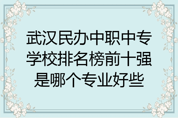 武汉民办中职中专学校排名榜前十强是哪个专业好些