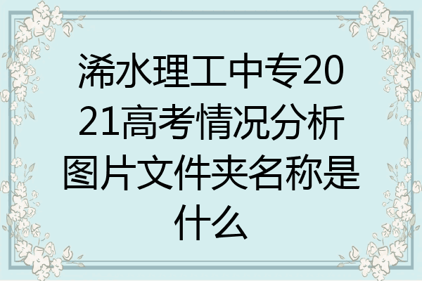 浠水理工中专2021高考情况分析图片文件夹名称是什么