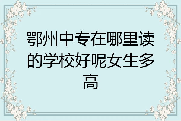 鄂州中专在哪里读的学校好呢女生多高