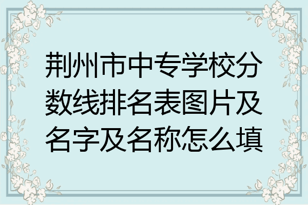 荆州市中专学校分数线排名表图片及名字及名称怎么填