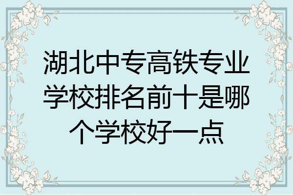 湖北中专高铁专业学校排名前十是哪个学校好一点